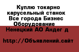 Куплю токарно-карусельный станок - Все города Бизнес » Оборудование   . Ненецкий АО,Андег д.